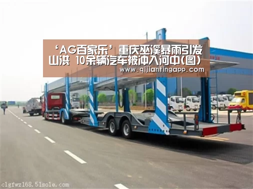 ‘AG百家乐’重庆巫溪暴雨引发山洪 10余辆汽车被冲入河中(图)(图4) AG官方